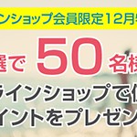 【12月特別企画】 抽選で50名様にオンラインショップで使えるポイントをプレゼント！