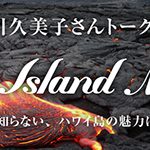 長谷川久美子さんトークショー”Big Island Maoli”　～まだきっと知らない、ハワイ島の魅力について～　